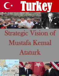 Title: Strategic Vision of Mustafa Kemal Ataturk, Author: U S Army War College