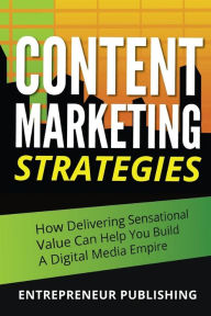 Title: Content Marketing Strategies: How Delivering Sensational Value Can Help You Build A Digital Media Empire, Author: Entrepreneur Publishing