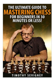 Title: Chess: The Ultimate Guide to Mastering Chess for Beginners in 30 Minutes or Less!, Author: Timothy Sevigny