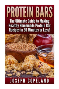 Title: Protein Bars: The Ultimate Guide to Making Healthy Homemade Protein Bar Recipes in 30 Minutes or Less, Author: Joseph Copeland