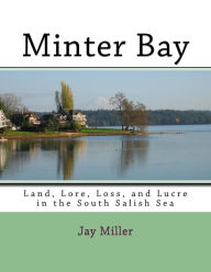 Title: Minter Bay: Land, Lore, Loss, and Lucre in the South Salish Sea, Author: Jay Miller PhD