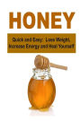 Honey: Quick and Easy: Lose Weight, Increase Energy and Heal Yourself: Honey, The Power of Honey, Amazing Honey, Honey Remedies, Honey Miracles