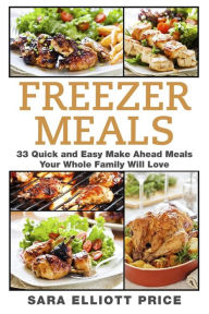 Title: Freezer Meals: 33 Quick and Easy Make Ahead Meals Your Whole Family Will Love, Author: Sara Elliott Price