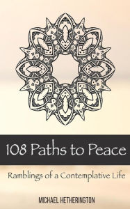 Title: 108 Paths to Peace: Ramblings of a Contemplative Life, Author: Michael Hetherington