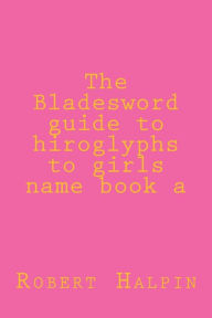 Title: The Bladesword guide to hiroglyphs to girls name book a, Author: Robert Anthony Halpin