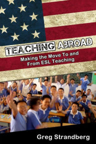 Title: Teaching Abroad: Making the Move To and From ESL Teaching, Author: Greg Strandberg