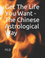 Get The Life You Want - The Chinese Astrological Way