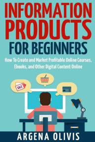 Title: Information Products For Beginners: How To Create and Market Online Courses, eBooks, and Other Digital Products Online, Author: Argena Olivis