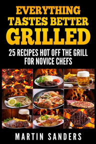 Title: Everything Tastes Better Grilled: 25 Recipes Hot off the Grill for Novice Chefs, Author: Martin Sanders