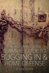 Title: The Preppers Apocalypse Survival Guide to Bugging In & Home Defense, Author: Steve Rayder