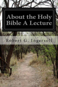 Title: About the Holy Bible A Lecture, Author: Robert G. Ingersoll