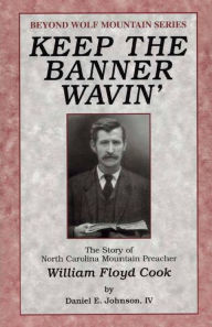 Title: Keep the Banner Wavin': The Story of North Carolina Mountain Preacher William Floyd Cook, Author: Daniel E Johnson IV