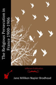 Title: The Religious Persecution in France 1900-1906, Author: Jane Milliken Napier Brodhead