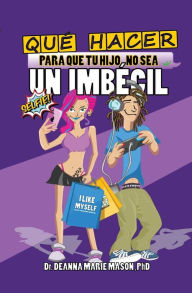 Title: Qué hacer para que tu hijo no sea un imbécil: Qué le pasa realmente a tu hijo adolescente en su interior y cómo puedes ayudar a guiarle en su camino, Author: Deanna Marie Mason PhD