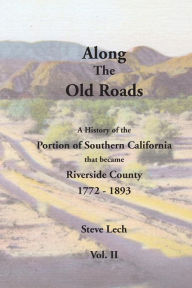 Title: Along the Old Roads, Volume II: A History of the Portion of Southern California That Became Riverside County 1772-1893, Author: Steve Lech