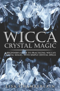 Title: Wicca Crystal Magic: A Beginner's Guide to Practicing Wiccan Crystal Magic, with Simple Crystal Spells, Author: Lisa Chamberlain
