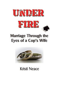 Title: Under Fire: Marriage Through the Eyes of a Cop's Wife, Author: Kristi M Neace