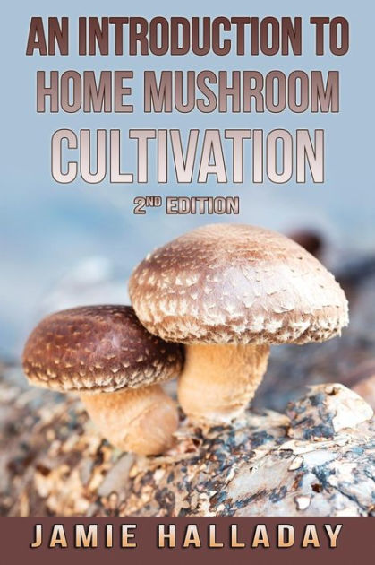 An Introduction To Home Mushroom Cultivation By Jamie Halladay 