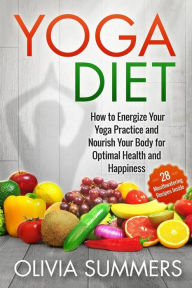 Title: Yoga Diet: How to Energize Your Yoga Practice and Nourish Your Body for Optimal Health and Happiness, Author: Olivia Summers