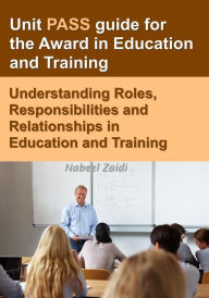Title: Unit PASS guide for the Award in Education and Training: Understanding Roles, Responsibilities and Relationships in Education and Training, Author: Nabeel Zaidi