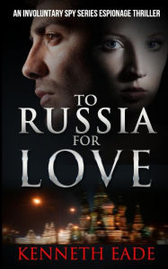 Title: To Russia for Love: An Involuntary Spy series espionage thriller, Author: Kenneth Eade
