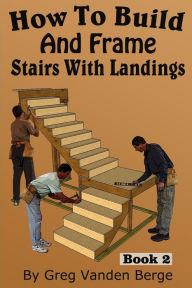 Title: How To Build And Frame Stairs With Landings, Author: Greg Vanden Berge