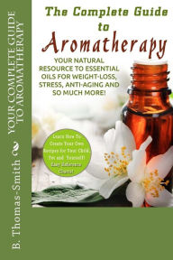 Title: Your Complete Guide to Aromatherapy: Your Natural Resource to Essential Oils for Weight-Loss, Stress, Anti-Aging and so much more with easy reference charts!, Author: B. Thomas-Smith