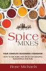 Spice Mixes: Your Complete Seasoning Cookbook: How to Mix Herbs And Spices For Amazing Seasonings and Rubs