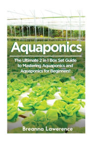 Title: Aquaponics: The Ultimate 2 in 1 Guide to Mastering Aquaponics and Aquaponics for Beginners!, Author: Breanna Lawerence