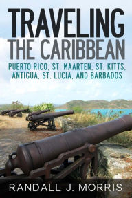 Title: Traveling the Caribbean: Puerto Rico, St. Maarten, St. Kitts, Antigua, St. Lucia, and Barbados, Author: Randall Morris