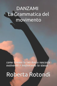 Title: DANZAMI - La Grammatica del movimento: come trovare la tua danza nascosta evolvendo e migliorando te stesso, Author: Roberta Rotondi