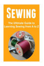 Sewing: The Ultimate Guide to Learning Sewing from A to Z: Sewing,Sewing Book,Sewing Guide, Sewing Tips, Sewing for Beginners