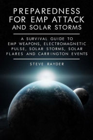 Title: Preparedness for EMP Attack and Solar Storms: A Survival Guide to EMP Weapons, Electromagnetic Pulse, Solar Storms, Solar Flares and Carrington Events, Author: Steve Rayder
