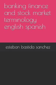 Title: banking finance and stock market terminology english spanish, Author: Esteban Bastida Sanchez