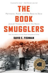 Title: The Book Smugglers: Partisans, Poets, and the Race to Save Jewish Treasures from the Nazis, Author: David E. Fishman