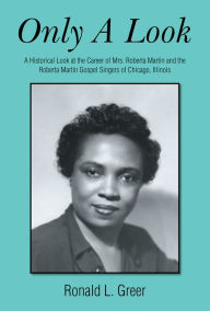 Title: Only a Look: A Historical Look at the Career of Mrs. Roberta Martin and the Roberta Martin Gospel Singers of Chicago, Illinois, Author: Ronald L. Greer