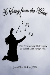 Title: A Song from the Heart: The Pedagogical Philosophy of Lorna Lutz Heyge, Phd, Author: Jean Ellen Linkins EdD