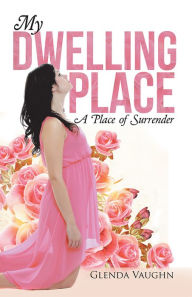 Title: My Dwelling Place: A Place of Surrender, Author: Glenda Vaughn