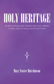 Title: Holy Heritage: An Informal History of the Cathedral Church of St. Matthew in Dallas, Texas, Its Ancestry, and the City It Serves, Author: Mary Foster Hutchinson