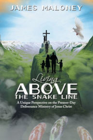 Title: Living above the Snake Line: A Unique Perspective on the Present-Day Deliverance Ministry of Jesus Christ, Author: James Maloney