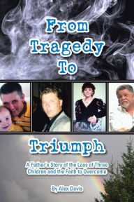 Title: From Tragedy to Triumph: A Father's Story of the Loss of Three Children and the Faith to Overcome, Author: Alex Davis