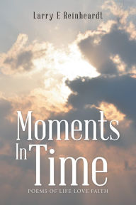 Title: Moments in Time: Poems of Life Love Faith, Author: Larry Reinheardt