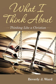Title: What I Think About: Thinking Like a Christian, Author: Beverly J. Ward