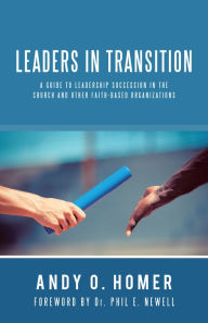 Title: Leaders in Transition: A Guide to Leadership Succession in the Church and Other Faith-Based Organizations, Author: Andy O. Homer