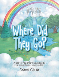 Title: Where Did They Go?: A book to help children understand a little about Death, Heaven and Hell, Author: Donna Childs