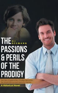 Title: The Passions & Perils of the Prodigy: The New England Boy Prodigy Becomes the World Renowned Memory Genius, Author: Gj Neumann