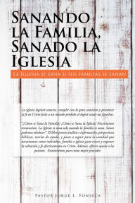 Title: Sanando La Familia, Sanado La Iglesia: La Iglesia Se Sana Si Sus Familias Se Sanan, Author: Pastor Jorge L. Fonseca