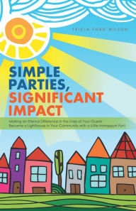 Title: Simple Parties, Significant Impact: Making an Eternal Difference in the Lives of Your Guests Become a Lighthouse in Your Community with a Little Homespun Fun!, Author: Tricia Ford Wilson