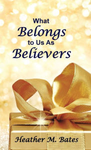 Title: What Belongs to Us As Believers, Author: Heather M Bates