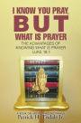 I Know You Pray, But What Is Prayer: The Advantages of Knowing What Is Prayer Luke 18:1